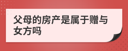 父母的房产是属于赠与女方吗