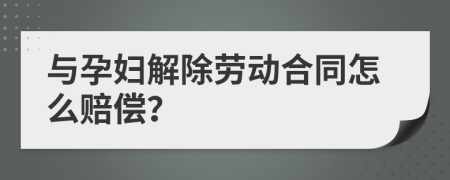 与孕妇解除劳动合同怎么赔偿？