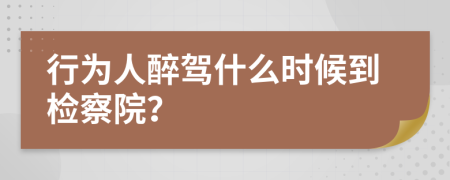 行为人醉驾什么时候到检察院？