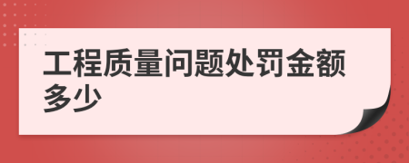 工程质量问题处罚金额多少