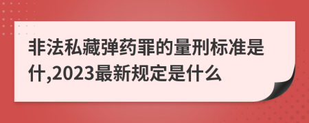 非法私藏弹药罪的量刑标准是什,2023最新规定是什么