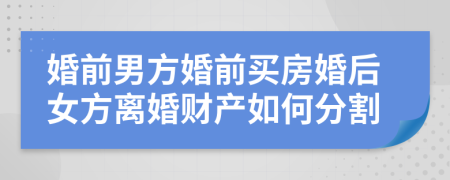 婚前男方婚前买房婚后女方离婚财产如何分割