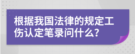 根据我国法律的规定工伤认定笔录问什么？