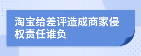 淘宝给差评造成商家侵权责任谁负