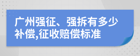 广州强征、强拆有多少补偿,征收赔偿标准