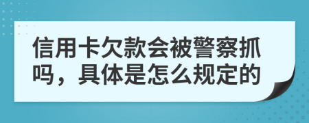 信用卡欠款会被警察抓吗，具体是怎么规定的