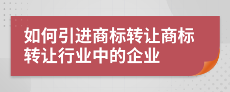 如何引进商标转让商标转让行业中的企业