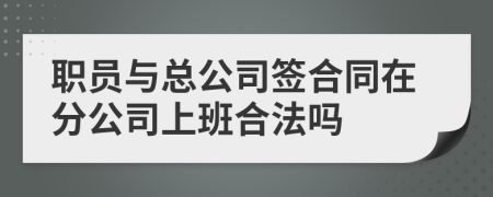 职员与总公司签合同在分公司上班合法吗