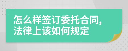 怎么样签订委托合同,法律上该如何规定