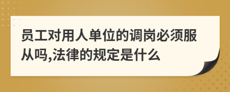 员工对用人单位的调岗必须服从吗,法律的规定是什么