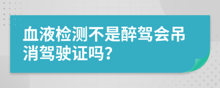 血液检测不是醉驾会吊消驾驶证吗？