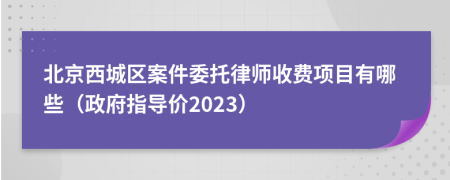 北京西城区案件委托律师收费项目有哪些（政府指导价2023）