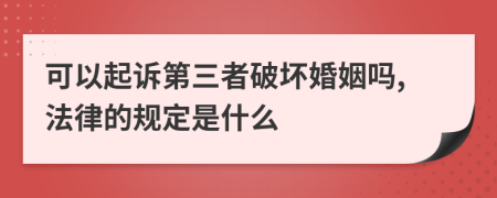 可以起诉第三者破坏婚姻吗,法律的规定是什么