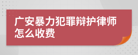 广安暴力犯罪辩护律师怎么收费