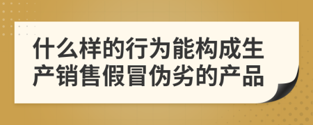 什么样的行为能构成生产销售假冒伪劣的产品