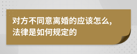 对方不同意离婚的应该怎么,法律是如何规定的