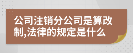 公司注销分公司是算改制,法律的规定是什么