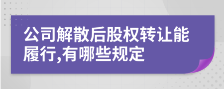 公司解散后股权转让能履行,有哪些规定