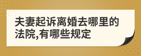 夫妻起诉离婚去哪里的法院,有哪些规定