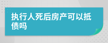 执行人死后房产可以抵债吗