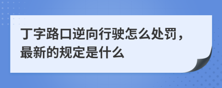 丁字路口逆向行驶怎么处罚，最新的规定是什么