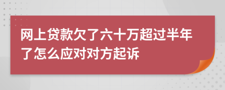 网上贷款欠了六十万超过半年了怎么应对对方起诉