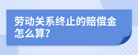 劳动关系终止的赔偿金怎么算？