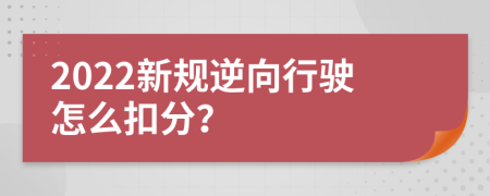 2022新规逆向行驶怎么扣分？