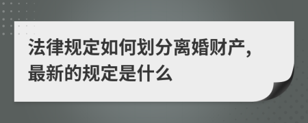 法律规定如何划分离婚财产,最新的规定是什么