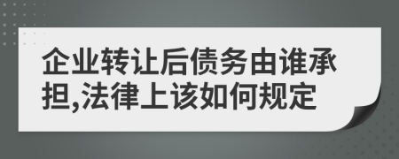 企业转让后债务由谁承担,法律上该如何规定