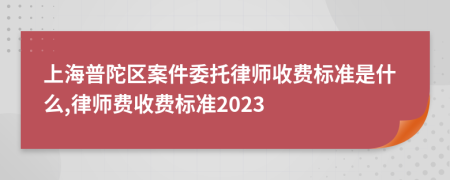 上海普陀区案件委托律师收费标准是什么,律师费收费标准2023