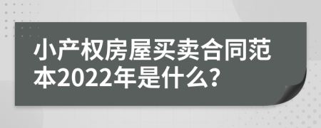 小产权房屋买卖合同范本2022年是什么？