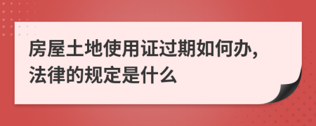 房屋土地使用证过期如何办,法律的规定是什么