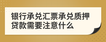 银行承兑汇票承兑质押贷款需要注意什么