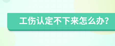 工伤认定不下来怎么办？