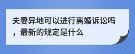 夫妻异地可以进行离婚诉讼吗，最新的规定是什么