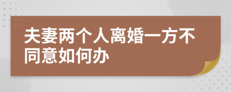 夫妻两个人离婚一方不同意如何办