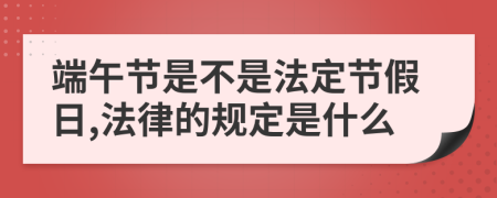 端午节是不是法定节假日,法律的规定是什么