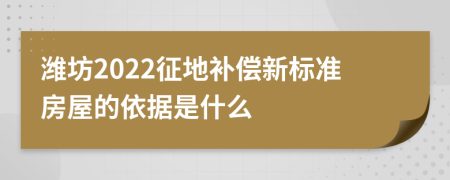 潍坊2022征地补偿新标准房屋的依据是什么