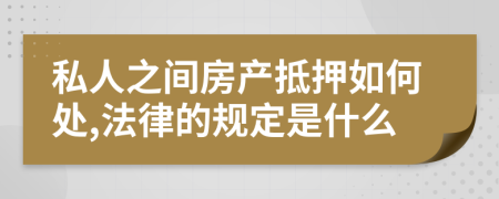 私人之间房产抵押如何处,法律的规定是什么