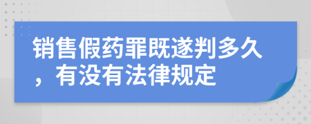 销售假药罪既遂判多久，有没有法律规定