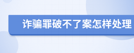 诈骗罪破不了案怎样处理