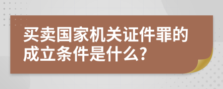 买卖国家机关证件罪的成立条件是什么?