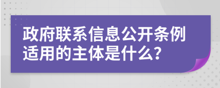 政府联系信息公开条例适用的主体是什么？