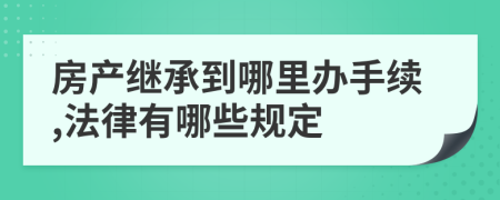 房产继承到哪里办手续,法律有哪些规定