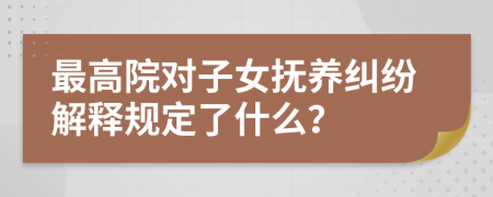 最高院对子女抚养纠纷解释规定了什么？