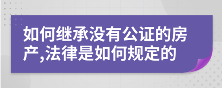 如何继承没有公证的房产,法律是如何规定的