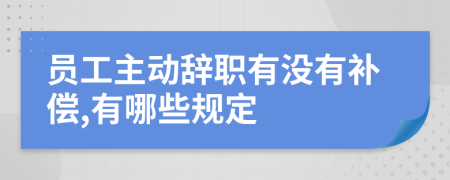 员工主动辞职有没有补偿,有哪些规定