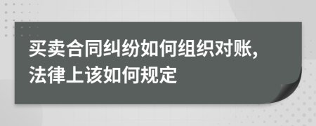 买卖合同纠纷如何组织对账,法律上该如何规定