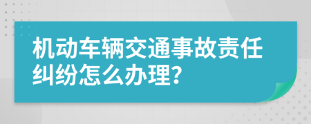 机动车辆交通事故责任纠纷怎么办理？